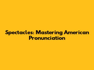 Spectacles: Mastering American Pronunciation