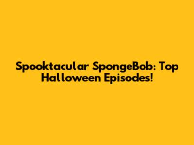Spooktacular SpongeBob: Top Halloween Episodes!