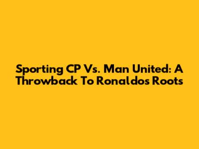 Sporting CP Vs. Man United: A Throwback To Ronaldo's Roots