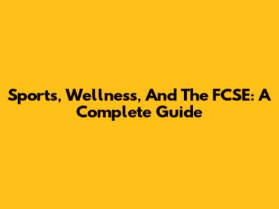 Sports, Wellness, And The FCSE: A Complete Guide