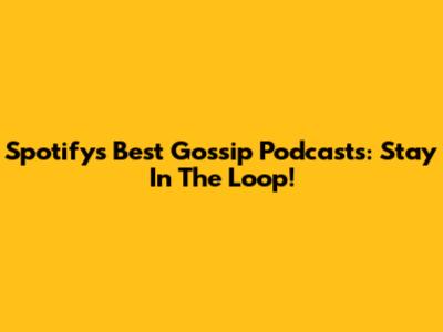 Spotify's Best Gossip Podcasts: Stay In The Loop!