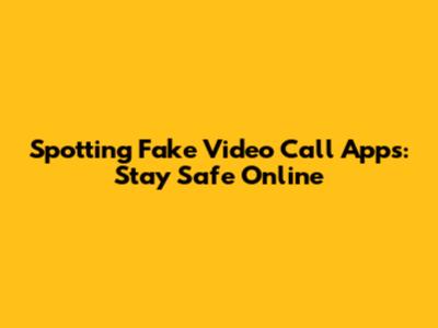 Spotting Fake Video Call Apps: Stay Safe Online