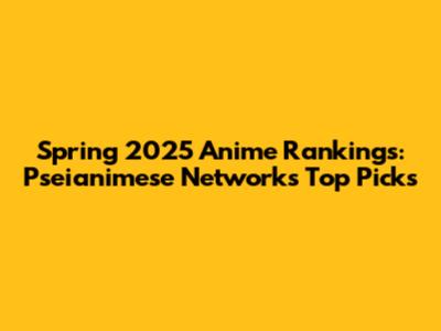 Spring 2025 Anime Rankings: Pseianimese Network's Top Picks