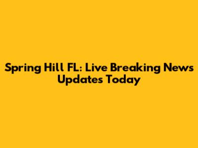 Spring Hill FL: Live Breaking News Updates Today