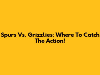 Spurs Vs. Grizzlies: Where To Catch The Action!