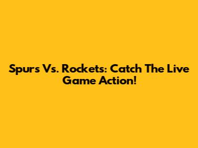 Spurs Vs. Rockets: Catch The Live Game Action!