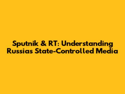 Sputnik & RT: Understanding Russia's State-Controlled Media