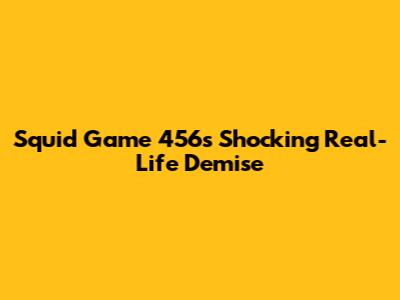 Squid Game 456's Shocking Real-Life Demise