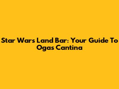 Star Wars Land Bar: Your Guide To Oga's Cantina