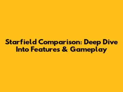 Starfield Comparison: Deep Dive Into Features & Gameplay