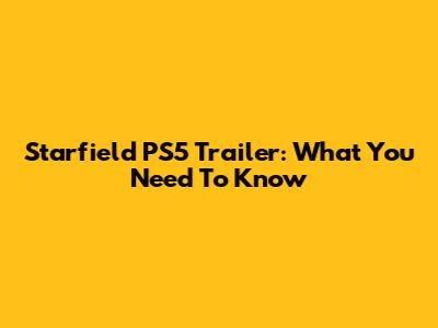 Starfield PS5 Trailer: What You Need To Know