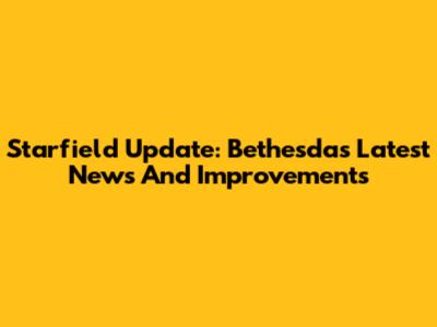 Starfield Update: Bethesda's Latest News And Improvements