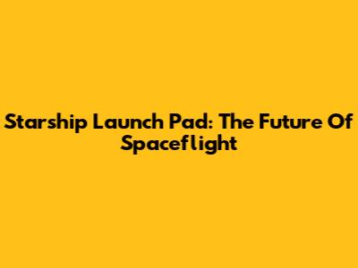 Starship Launch Pad: The Future Of Spaceflight