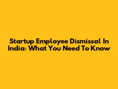 Startup Employee Dismissal In India: What You Need To Know