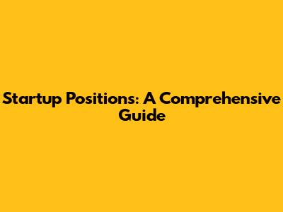 Startup Positions: A Comprehensive Guide