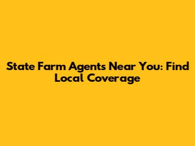 State Farm Agents Near You: Find Local Coverage