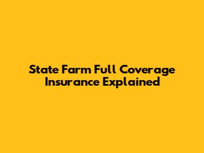 State Farm Full Coverage Insurance Explained
