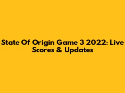 State Of Origin Game 3 2022: Live Scores & Updates