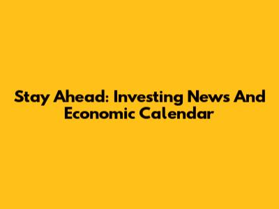 Stay Ahead: Investing News And Economic Calendar