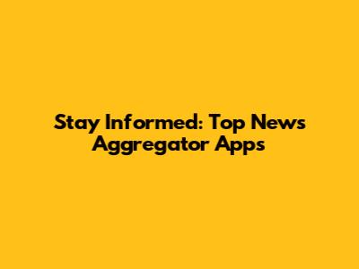 Stay Informed: Top News Aggregator Apps