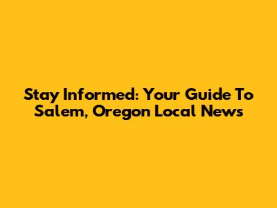 Stay Informed: Your Guide To Salem, Oregon Local News