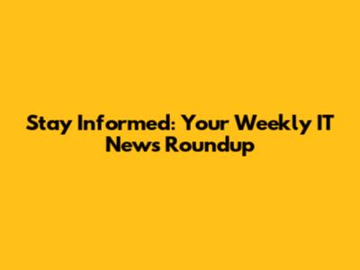 Stay Informed: Your Weekly IT News Roundup