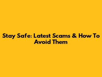Stay Safe: Latest Scams & How To Avoid Them