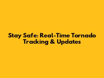 Stay Safe: Real-Time Tornado Tracking & Updates