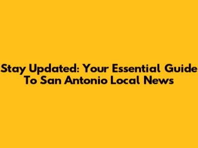 Stay Updated: Your Essential Guide To San Antonio Local News