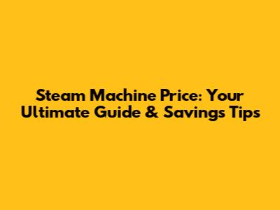 Steam Machine Price: Your Ultimate Guide & Savings Tips