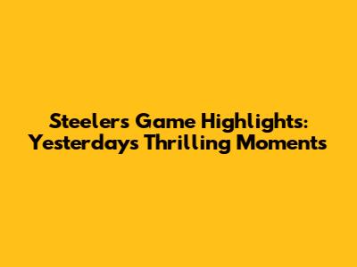 Steelers Game Highlights: Yesterday's Thrilling Moments