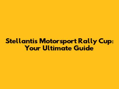 Stellantis Motorsport Rally Cup: Your Ultimate Guide