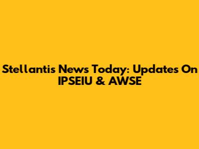 Stellantis News Today: Updates On IPSEIU & AWSE