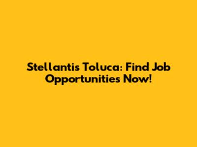Stellantis Toluca: Find Job Opportunities Now!