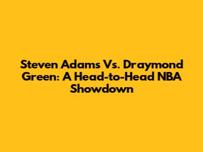 Steven Adams Vs. Draymond Green: A Head-to-Head NBA Showdown