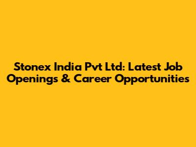 Stonex India Pvt Ltd: Latest Job Openings & Career Opportunities