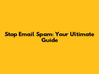 Stop Email Spam: Your Ultimate Guide
