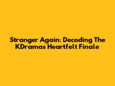 Stranger Again: Decoding The KDrama's Heartfelt Finale