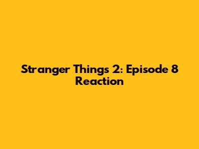 Stranger Things 2: Episode 8 Reaction