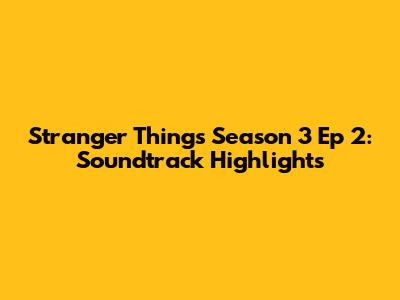 Stranger Things Season 3 Ep 2: Soundtrack Highlights