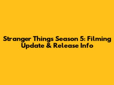Stranger Things Season 5: Filming Update & Release Info