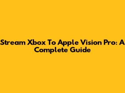 Stream Xbox To Apple Vision Pro: A Complete Guide