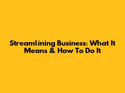 Streamlining Business: What It Means & How To Do It