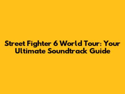 Street Fighter 6 World Tour: Your Ultimate Soundtrack Guide