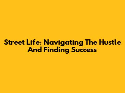 Street Life: Navigating The Hustle And Finding Success