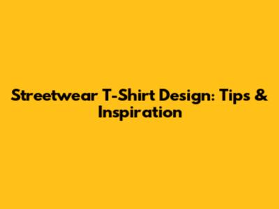 Streetwear T-Shirt Design: Tips & Inspiration