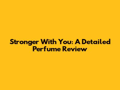 Stronger With You: A Detailed Perfume Review