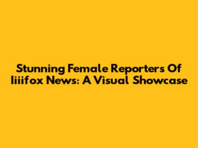 Stunning Female Reporters Of Iiiifox News: A Visual Showcase