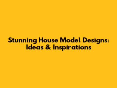 Stunning House Model Designs: Ideas & Inspirations