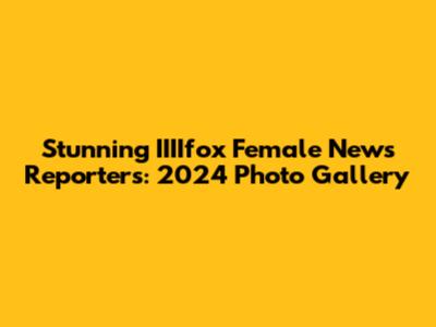 Stunning IIIIfox Female News Reporters: 2024 Photo Gallery